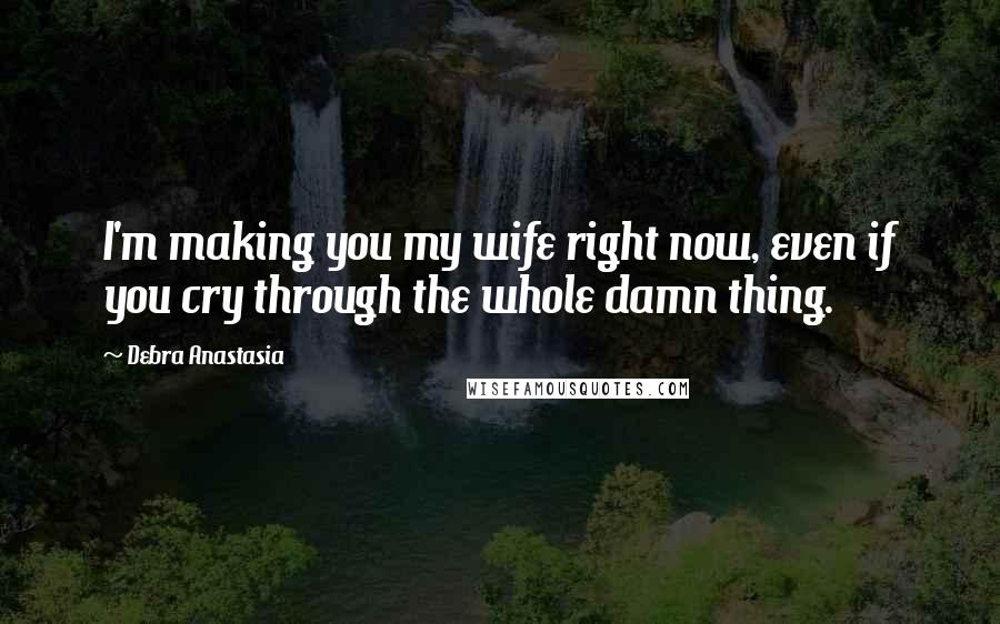 Debra Anastasia Quotes: I'm making you my wife right now, even if you cry through the whole damn thing.