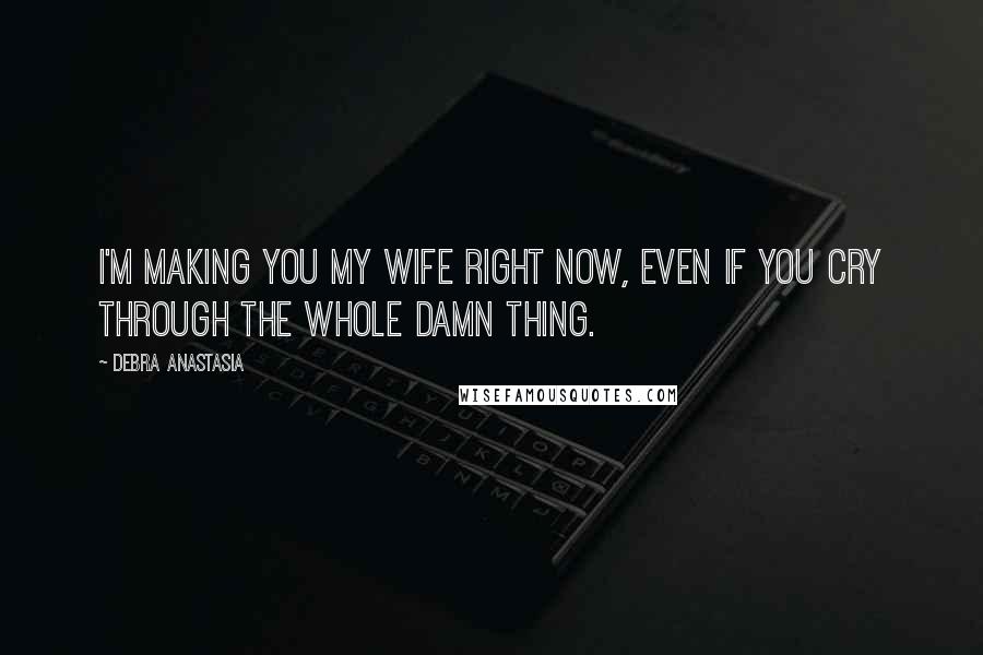 Debra Anastasia Quotes: I'm making you my wife right now, even if you cry through the whole damn thing.