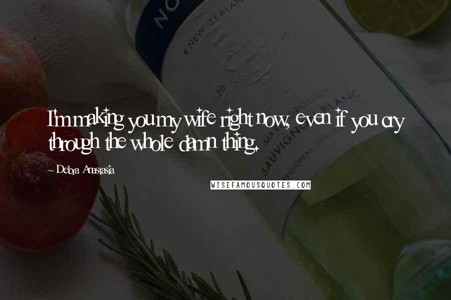 Debra Anastasia Quotes: I'm making you my wife right now, even if you cry through the whole damn thing.