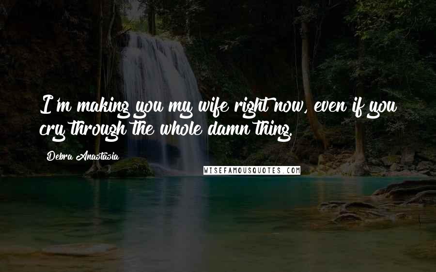 Debra Anastasia Quotes: I'm making you my wife right now, even if you cry through the whole damn thing.