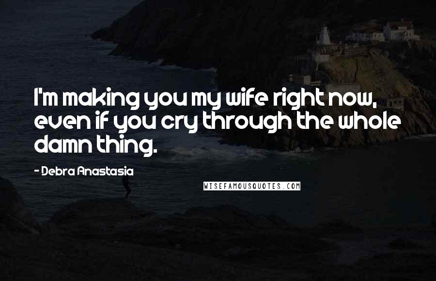 Debra Anastasia Quotes: I'm making you my wife right now, even if you cry through the whole damn thing.