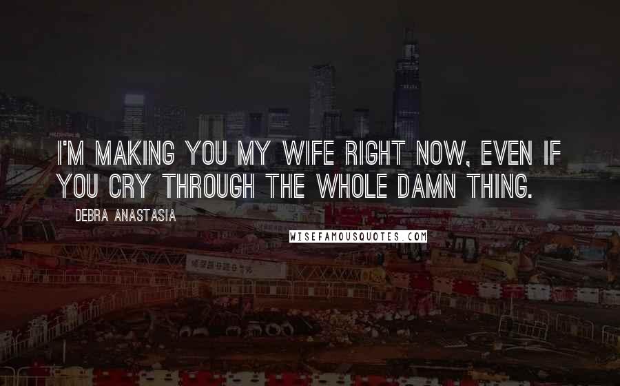 Debra Anastasia Quotes: I'm making you my wife right now, even if you cry through the whole damn thing.