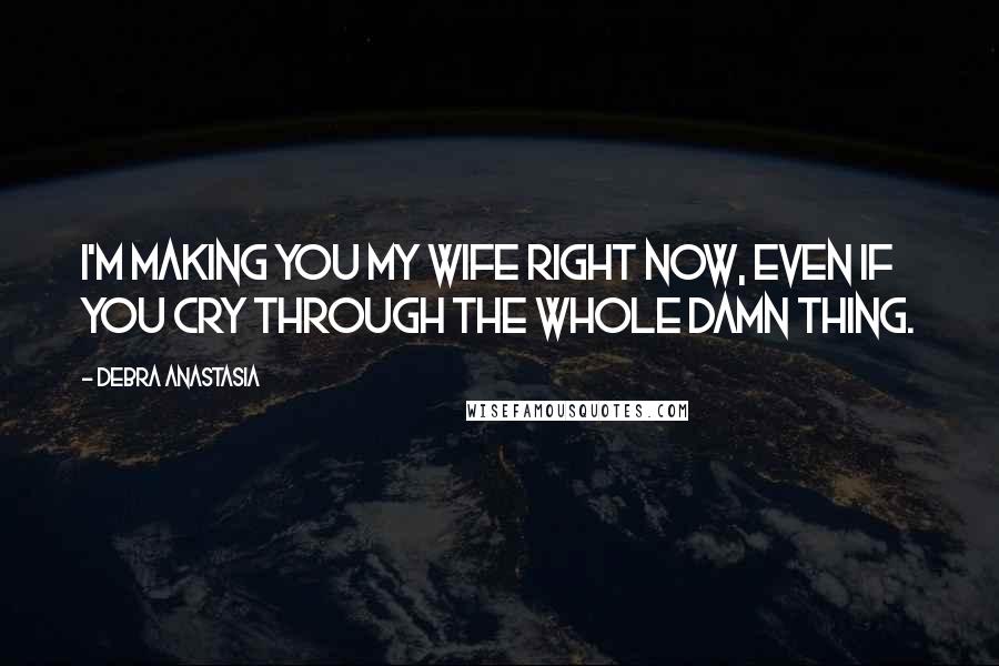 Debra Anastasia Quotes: I'm making you my wife right now, even if you cry through the whole damn thing.