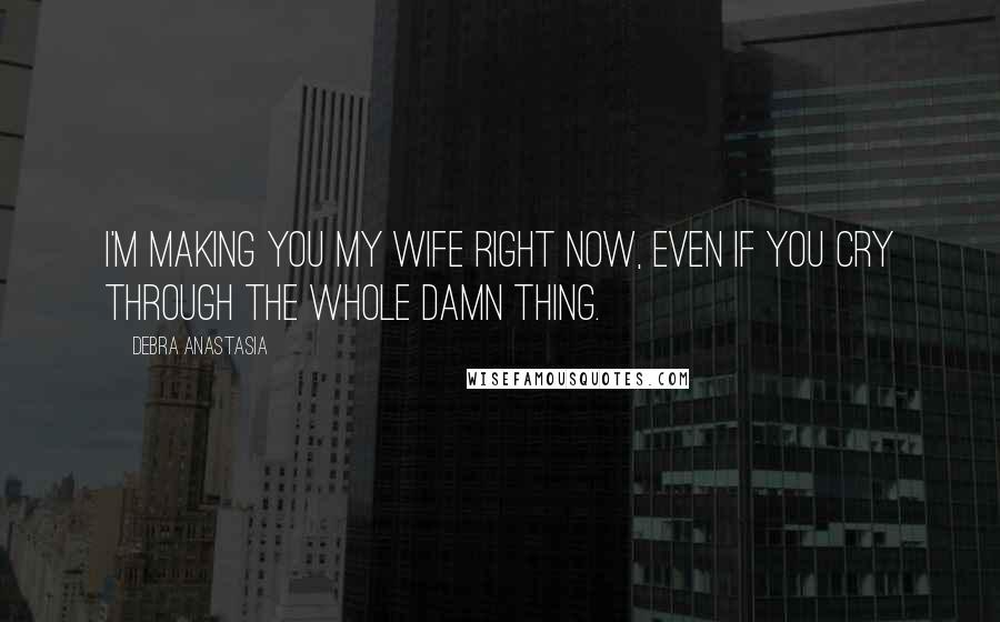Debra Anastasia Quotes: I'm making you my wife right now, even if you cry through the whole damn thing.