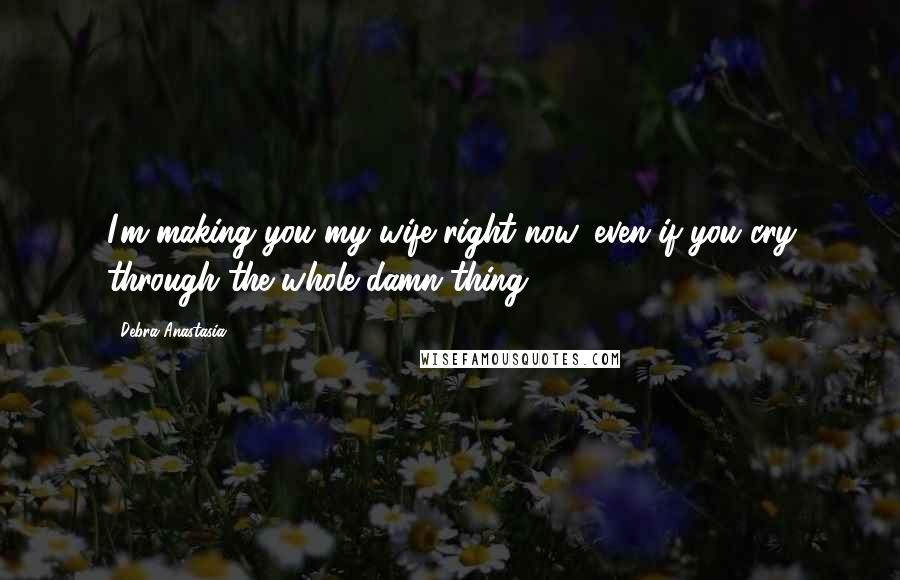 Debra Anastasia Quotes: I'm making you my wife right now, even if you cry through the whole damn thing.