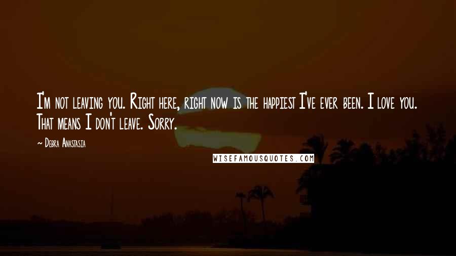 Debra Anastasia Quotes: I'm not leaving you. Right here, right now is the happiest I've ever been. I love you. That means I don't leave. Sorry.