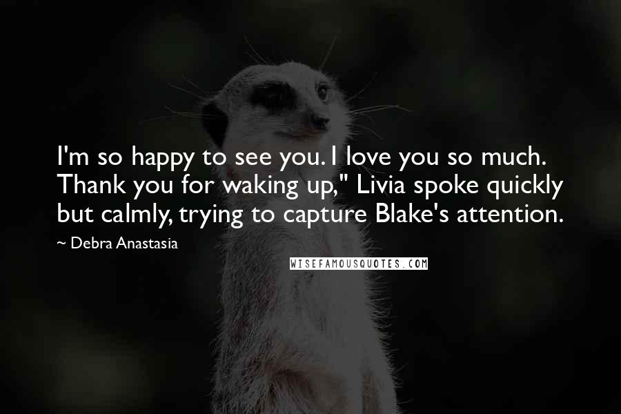 Debra Anastasia Quotes: I'm so happy to see you. I love you so much. Thank you for waking up," Livia spoke quickly but calmly, trying to capture Blake's attention.