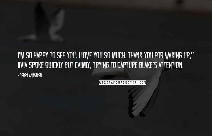Debra Anastasia Quotes: I'm so happy to see you. I love you so much. Thank you for waking up," Livia spoke quickly but calmly, trying to capture Blake's attention.