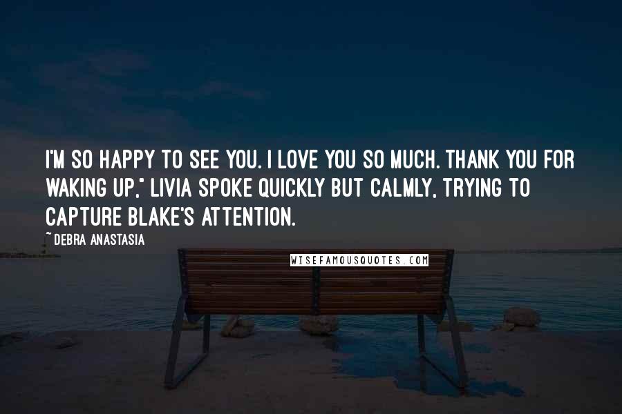 Debra Anastasia Quotes: I'm so happy to see you. I love you so much. Thank you for waking up," Livia spoke quickly but calmly, trying to capture Blake's attention.