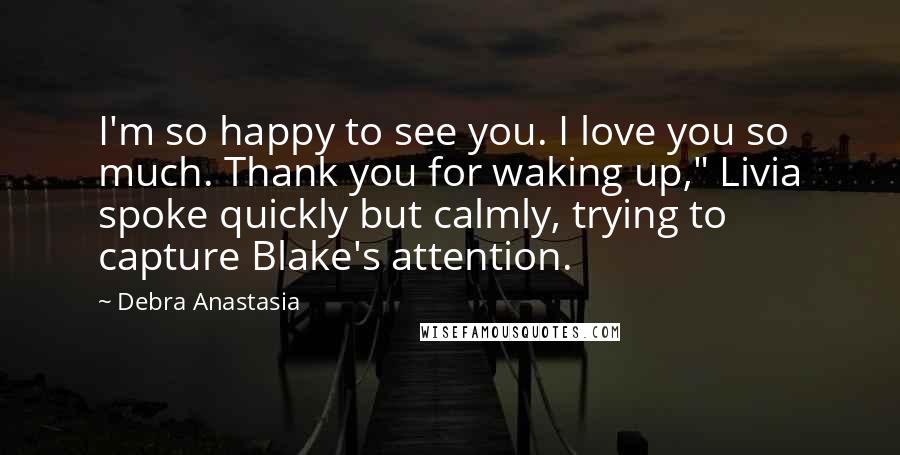 Debra Anastasia Quotes: I'm so happy to see you. I love you so much. Thank you for waking up," Livia spoke quickly but calmly, trying to capture Blake's attention.