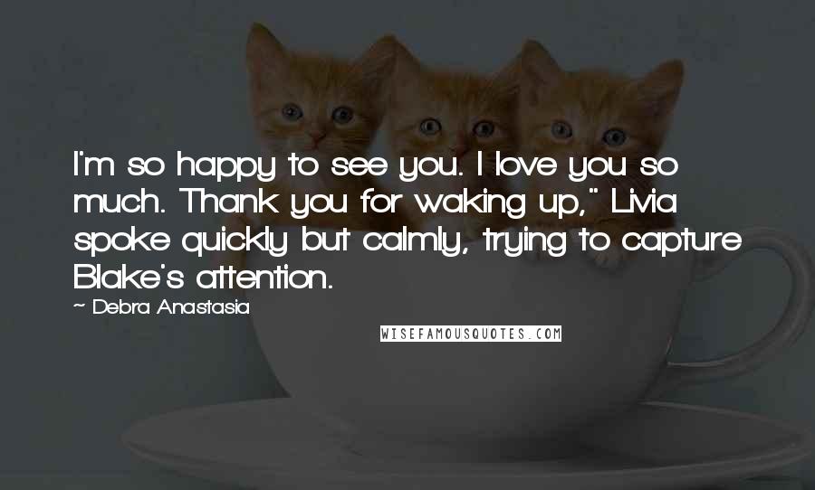 Debra Anastasia Quotes: I'm so happy to see you. I love you so much. Thank you for waking up," Livia spoke quickly but calmly, trying to capture Blake's attention.