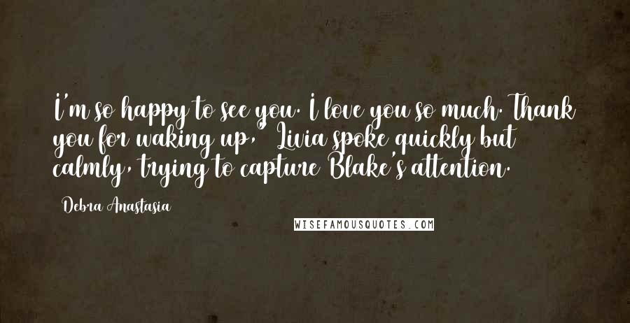 Debra Anastasia Quotes: I'm so happy to see you. I love you so much. Thank you for waking up," Livia spoke quickly but calmly, trying to capture Blake's attention.