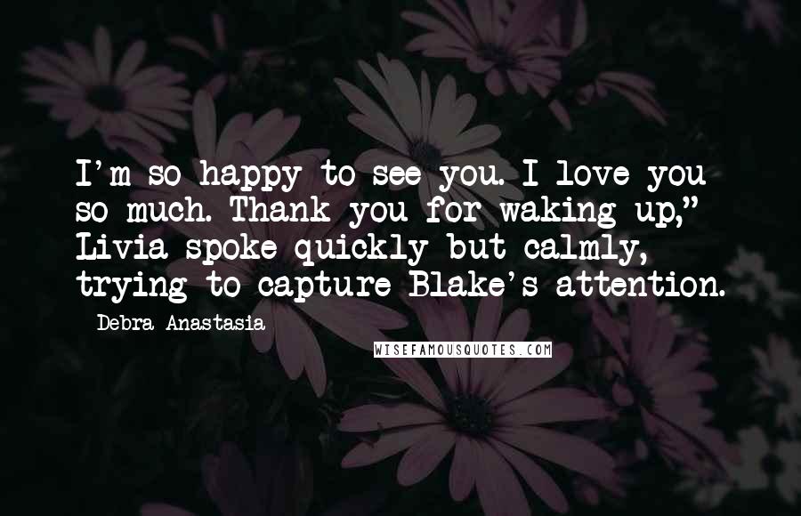 Debra Anastasia Quotes: I'm so happy to see you. I love you so much. Thank you for waking up," Livia spoke quickly but calmly, trying to capture Blake's attention.