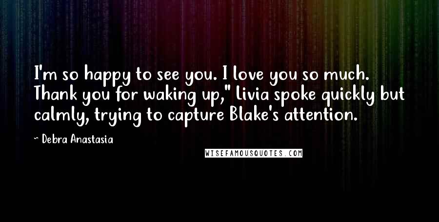 Debra Anastasia Quotes: I'm so happy to see you. I love you so much. Thank you for waking up," Livia spoke quickly but calmly, trying to capture Blake's attention.