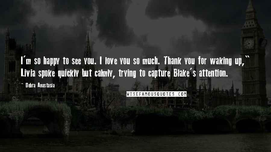 Debra Anastasia Quotes: I'm so happy to see you. I love you so much. Thank you for waking up," Livia spoke quickly but calmly, trying to capture Blake's attention.