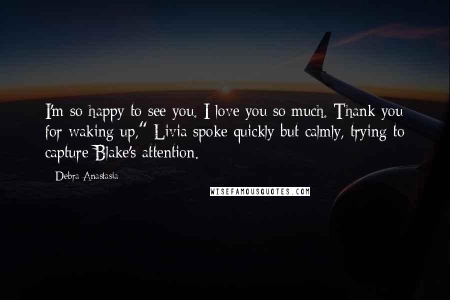 Debra Anastasia Quotes: I'm so happy to see you. I love you so much. Thank you for waking up," Livia spoke quickly but calmly, trying to capture Blake's attention.