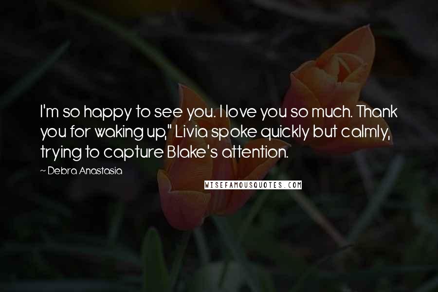 Debra Anastasia Quotes: I'm so happy to see you. I love you so much. Thank you for waking up," Livia spoke quickly but calmly, trying to capture Blake's attention.