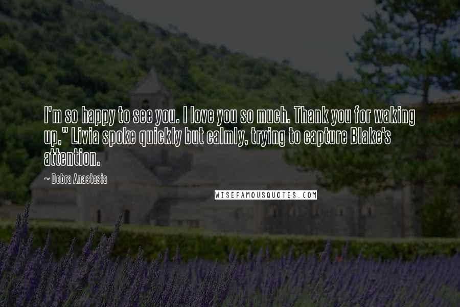 Debra Anastasia Quotes: I'm so happy to see you. I love you so much. Thank you for waking up," Livia spoke quickly but calmly, trying to capture Blake's attention.