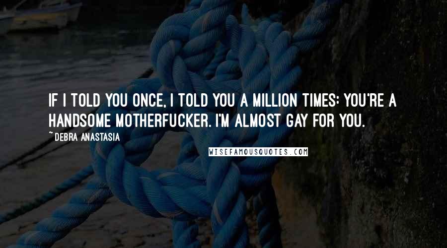 Debra Anastasia Quotes: If I told you once, I told you a million times: you're a handsome motherfucker. I'm almost gay for you.