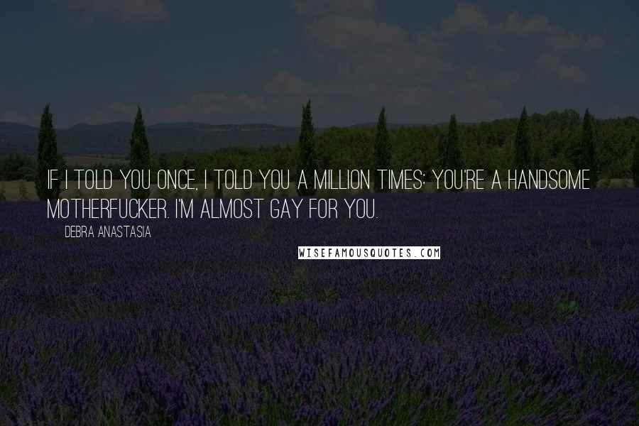 Debra Anastasia Quotes: If I told you once, I told you a million times: you're a handsome motherfucker. I'm almost gay for you.