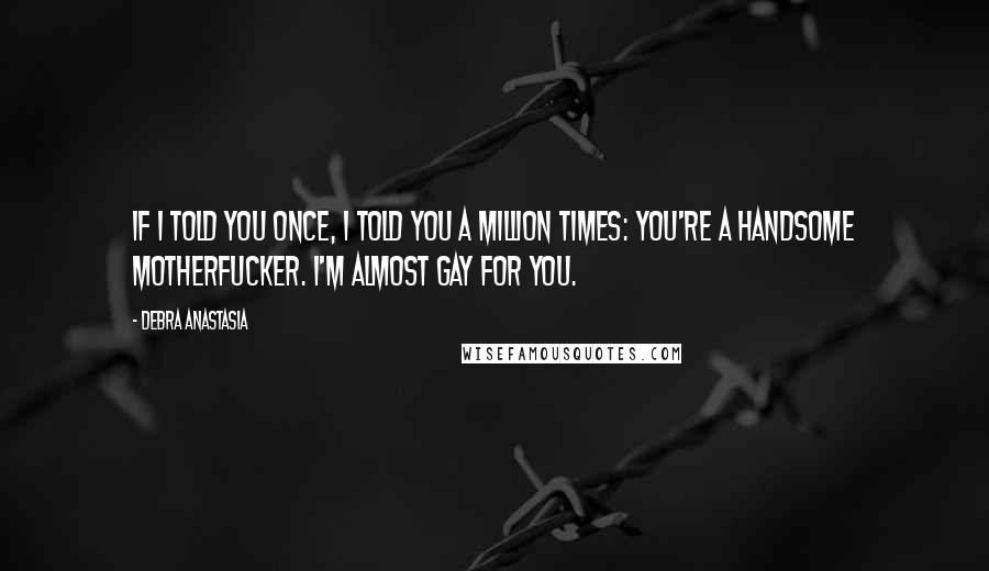 Debra Anastasia Quotes: If I told you once, I told you a million times: you're a handsome motherfucker. I'm almost gay for you.