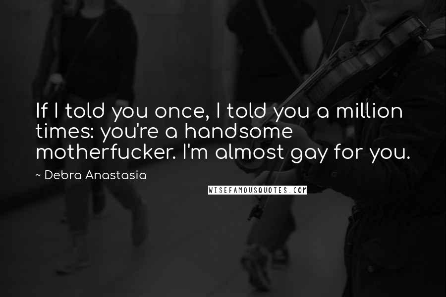 Debra Anastasia Quotes: If I told you once, I told you a million times: you're a handsome motherfucker. I'm almost gay for you.