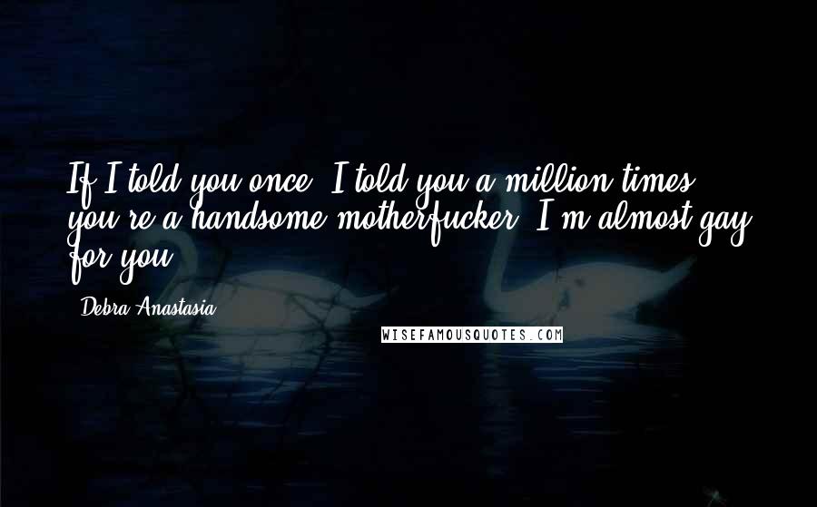 Debra Anastasia Quotes: If I told you once, I told you a million times: you're a handsome motherfucker. I'm almost gay for you.