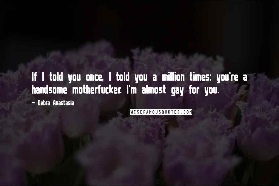 Debra Anastasia Quotes: If I told you once, I told you a million times: you're a handsome motherfucker. I'm almost gay for you.