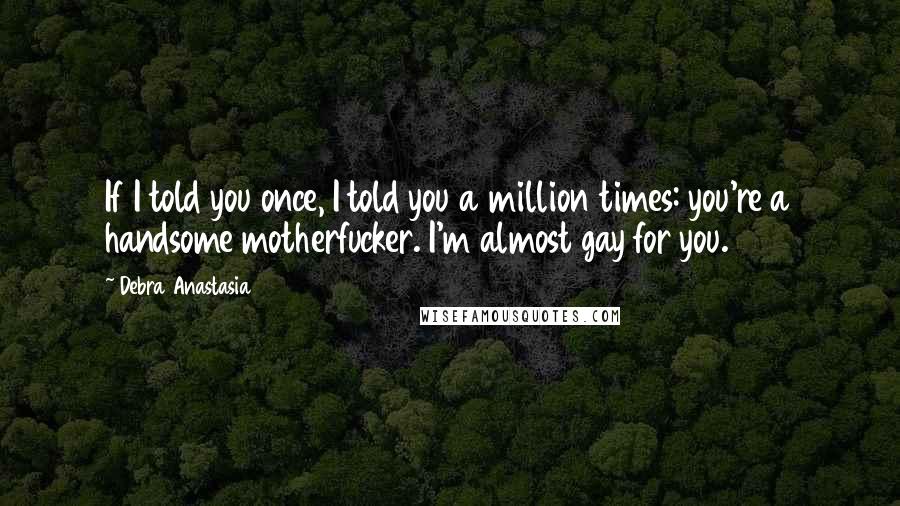 Debra Anastasia Quotes: If I told you once, I told you a million times: you're a handsome motherfucker. I'm almost gay for you.