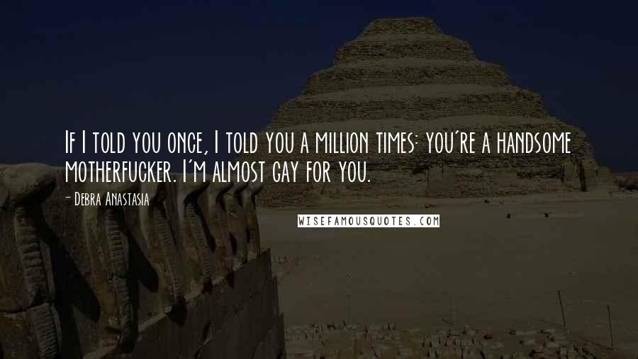 Debra Anastasia Quotes: If I told you once, I told you a million times: you're a handsome motherfucker. I'm almost gay for you.