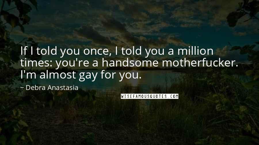 Debra Anastasia Quotes: If I told you once, I told you a million times: you're a handsome motherfucker. I'm almost gay for you.