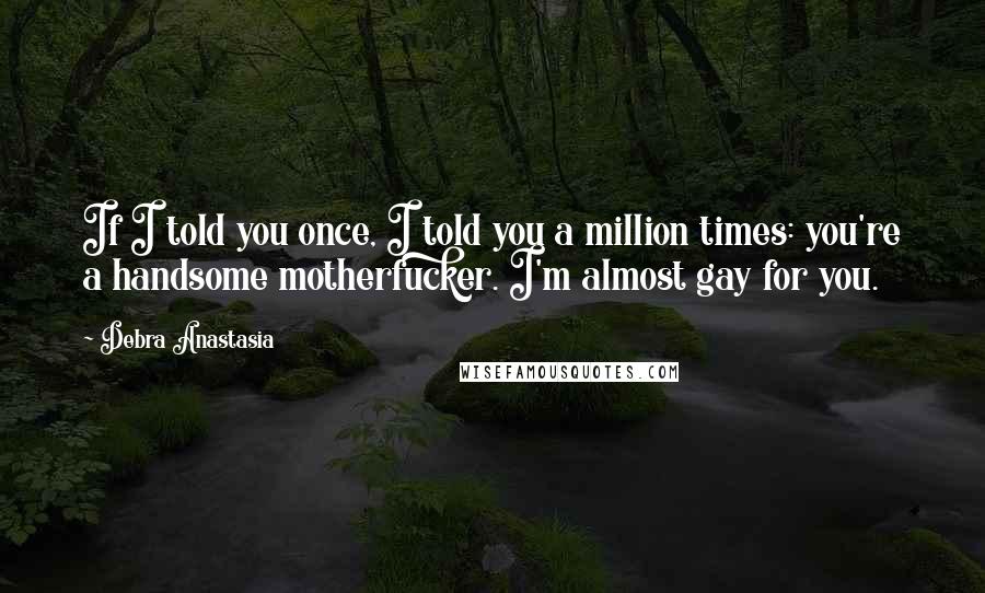 Debra Anastasia Quotes: If I told you once, I told you a million times: you're a handsome motherfucker. I'm almost gay for you.