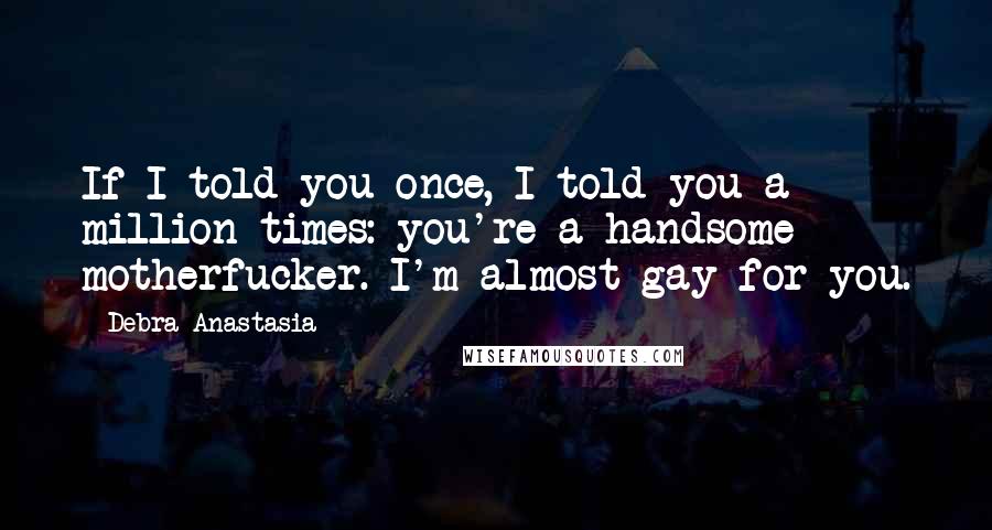 Debra Anastasia Quotes: If I told you once, I told you a million times: you're a handsome motherfucker. I'm almost gay for you.