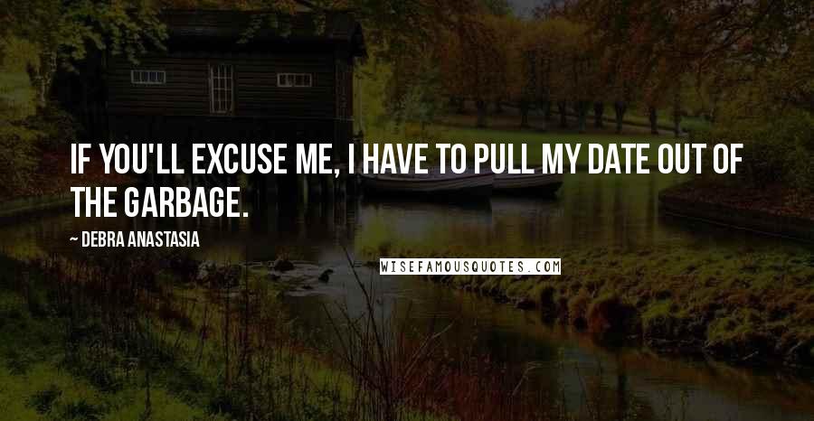 Debra Anastasia Quotes: If you'll excuse me, I have to pull my date out of the garbage.