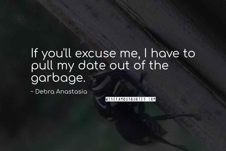 Debra Anastasia Quotes: If you'll excuse me, I have to pull my date out of the garbage.