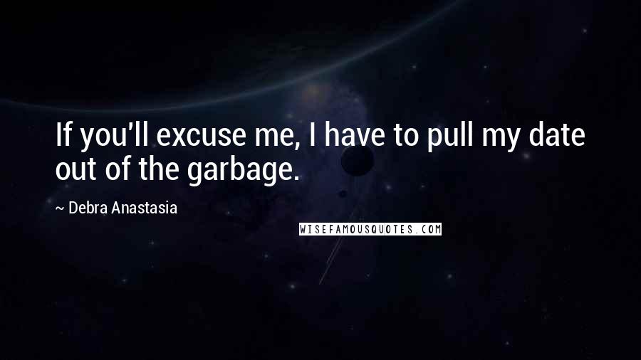 Debra Anastasia Quotes: If you'll excuse me, I have to pull my date out of the garbage.