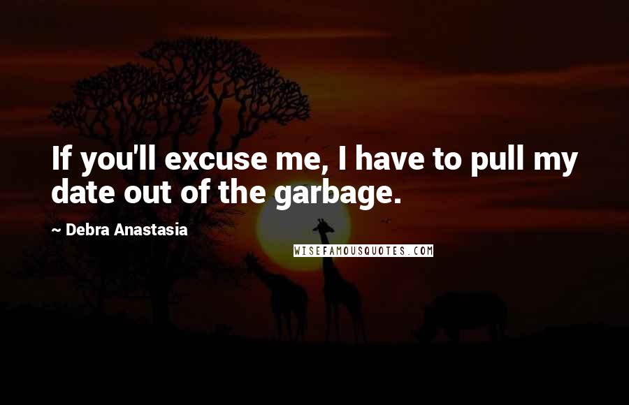 Debra Anastasia Quotes: If you'll excuse me, I have to pull my date out of the garbage.