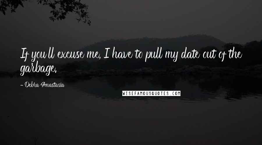 Debra Anastasia Quotes: If you'll excuse me, I have to pull my date out of the garbage.