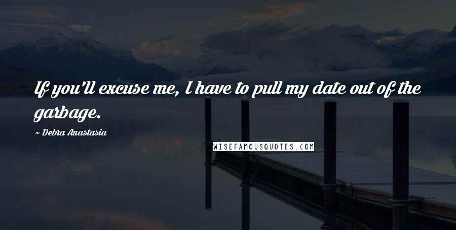 Debra Anastasia Quotes: If you'll excuse me, I have to pull my date out of the garbage.
