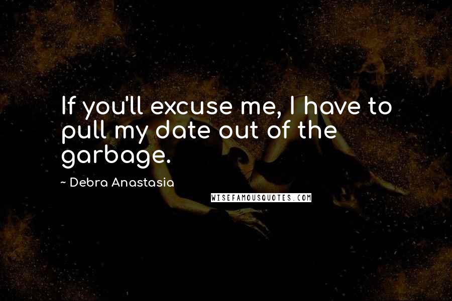 Debra Anastasia Quotes: If you'll excuse me, I have to pull my date out of the garbage.