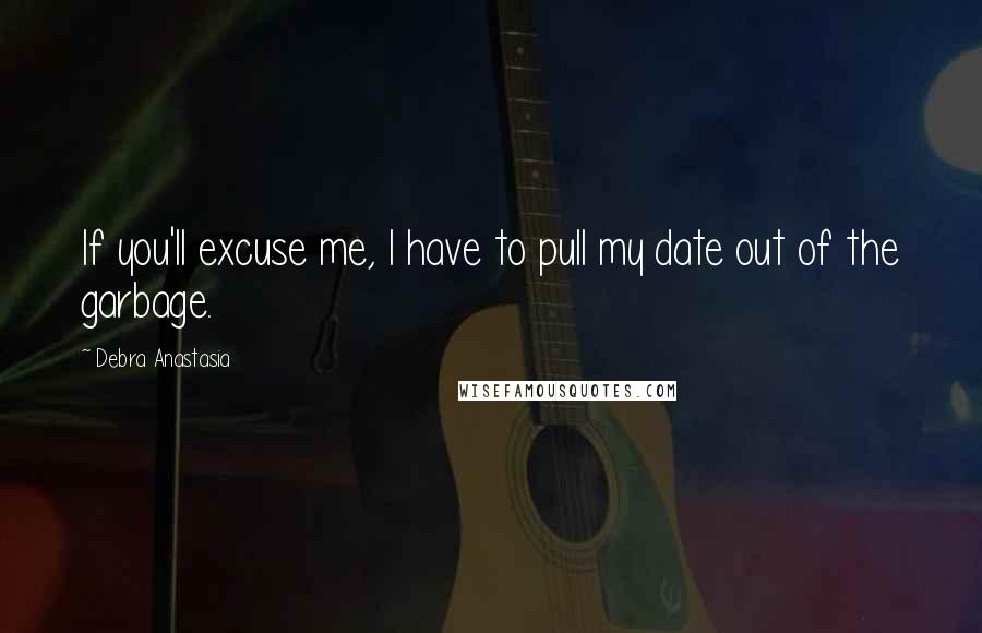 Debra Anastasia Quotes: If you'll excuse me, I have to pull my date out of the garbage.