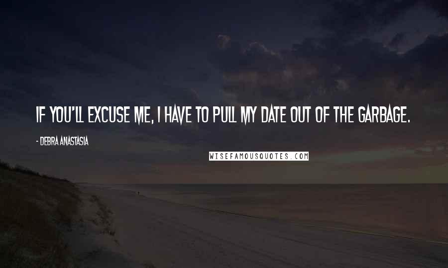 Debra Anastasia Quotes: If you'll excuse me, I have to pull my date out of the garbage.