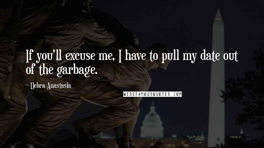 Debra Anastasia Quotes: If you'll excuse me, I have to pull my date out of the garbage.