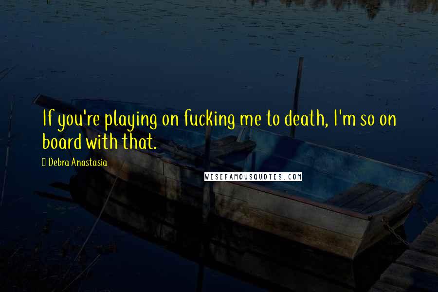 Debra Anastasia Quotes: If you're playing on fucking me to death, I'm so on board with that.