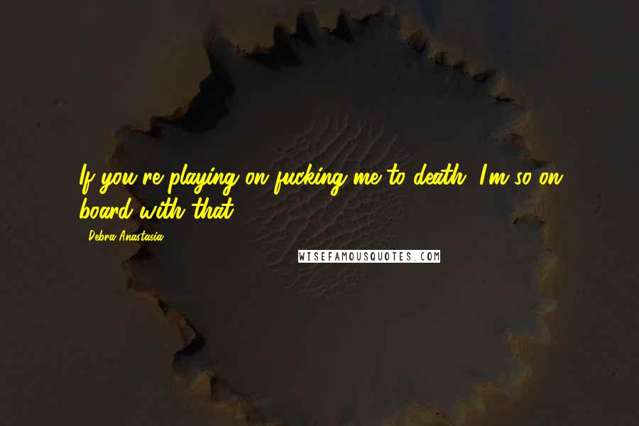 Debra Anastasia Quotes: If you're playing on fucking me to death, I'm so on board with that.