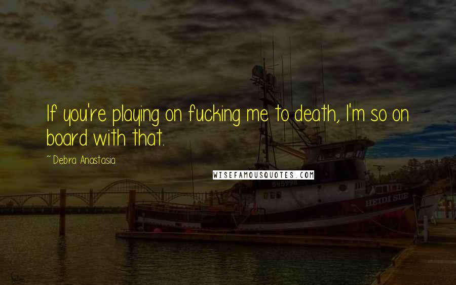 Debra Anastasia Quotes: If you're playing on fucking me to death, I'm so on board with that.
