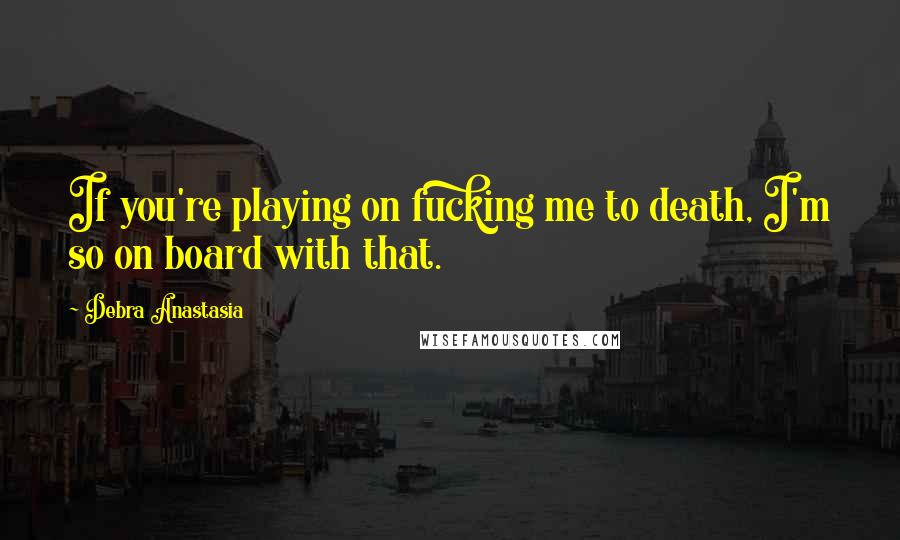 Debra Anastasia Quotes: If you're playing on fucking me to death, I'm so on board with that.