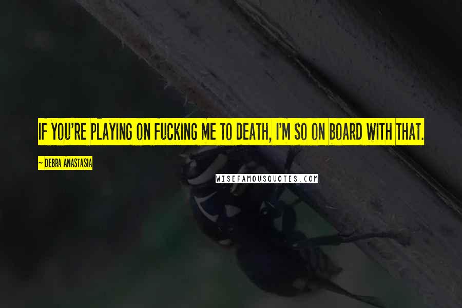 Debra Anastasia Quotes: If you're playing on fucking me to death, I'm so on board with that.