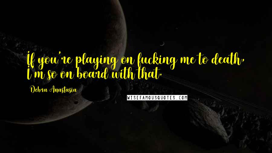 Debra Anastasia Quotes: If you're playing on fucking me to death, I'm so on board with that.