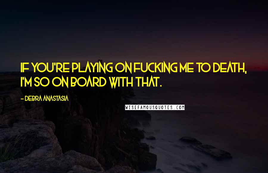 Debra Anastasia Quotes: If you're playing on fucking me to death, I'm so on board with that.